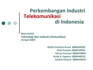 Perkembangan Industri  Telekomunikasi   di Indonesia   Afrilia Christina Ariani  0806439202   Diah Prawita  0806439581  Henny Yusriani  0806439846  Ondy A. Saputra  0806440324   Sutjiati Octavia  0806440633 Mata Kuliah   Teknologi dan Industri Komunikasi 16 April 2009 