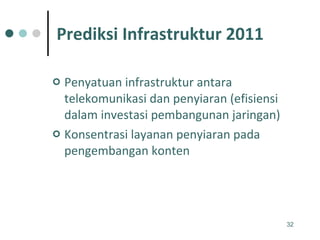 Prediksi Infrastruktur 2011 Penyatuan infrastruktur antara telekomunikasi dan penyiaran (efisiensi dalam investasi pembangunan jaringan) Konsentrasi layanan penyiaran pada pengembangan konten 