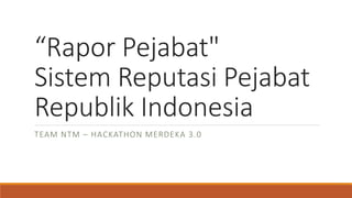 “Rapor Pejabat"
Sistem Reputasi Pejabat
Republik Indonesia
TEAM NTM – HACKATHON MERDEKA 3.0
 