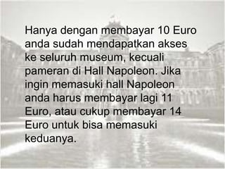 Hanya dengan membayar 10 Euro
anda sudah mendapatkan akses
ke seluruh museum, kecuali
pameran di Hall Napoleon. Jika
ingin memasuki hall Napoleon
anda harus membayar lagi 11
Euro, atau cukup membayar 14
Euro untuk bisa memasuki
keduanya.
 