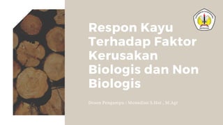 Respon Kayu
Terhadap Faktor
Kerusakan
Biologis dan Non
Biologis
Dosen Pengampu : Munadian S.Hut , M.Agr
 
