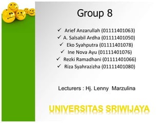 Group 8
 Arief Anzarullah (01111401063)
 A. Salsabil Ardha (01111401050)
 Eko Syahputra (01111401078)
 Ine Nova Ayu (01111401076)
 Rezki Ramadhani (01111401066)
 Riza Syahrazizha (01111401080)

Lecturers : Hj. Lenny Marzulina

 