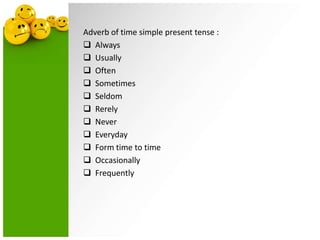 Adverb of time simple present tense :
 Always
 Usually
 Often
 Sometimes
 Seldom
 Rerely
 Never
 Everyday
 Form time to time
 Occasionally
 Frequently

 