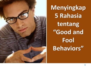 Menyingkap
 5 Rahasia
  tentang
“Good and
    Fool
Behaviors”

         1
 