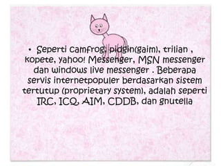 • Seperti camfrog, pidgin(gaim), trilian ,
 kopete, yahoo! Messenger, MSN messenger
   dan windows live messenger . Beberapa
  servis internetpopuler berdasarkan sistem
tertutup (proprietary system), adalah seperti
    IRC, ICQ, AIM, CDDB, dan gnutella
 