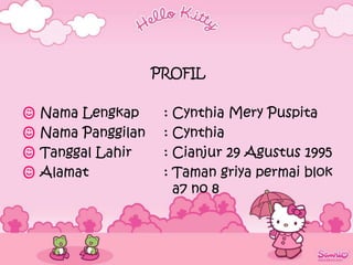 PROFIL

   Nama Lengkap      : Cynthia Mery Puspita
   Nama Panggilan    : Cynthia
   Tanggal Lahir     : Cianjur 29 Agustus 1995
   Alamat            : Taman griya permai blok
                        a7 no 8
 