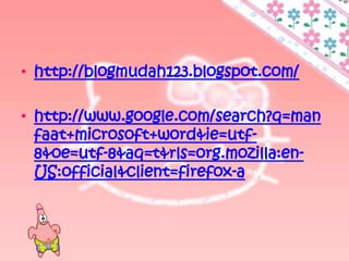 • http://blogmudah123.blogspot.com/

• http://www.google.com/search?q=man
  faat+microsoft+word&ie=utf-
  8&oe=utf-8&aq=t&rls=org.mozilla:en-
  US:official&client=firefox-a
 