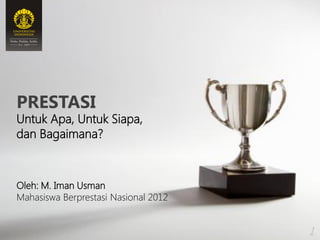 PRESTASI
Untuk Apa, Untuk Siapa,
dan Bagaimana?



Oleh: M. Iman Usman
Mahasiswa Berprestasi Nasional 2012


                                      1
 