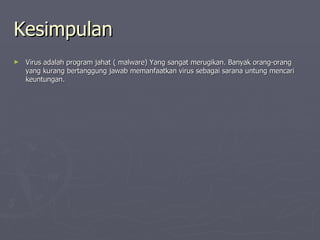 Kesimpulan Virus adalah program jahat ( malware) Yang sangat merugikan. Banyak orang-orang yang kurang bertanggung jawab memanfaatkan virus sebagai sarana untung mencari keuntungan.  