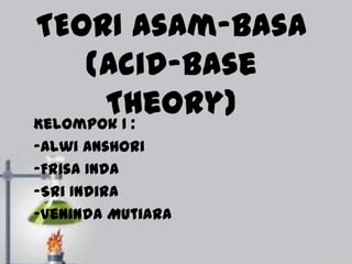TEORI Asam-Basa
(Acid-Base
Theory)
Kelompok 1 :
-Alwi Anshori
-Frisa Inda
-Sri Indira
-Veninda Mutiara

 