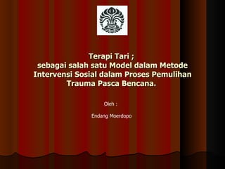 Terapi Tari ;  sebagai salah satu Model dalam Metode Intervensi Sosial dalam Proses Pemulihan Trauma Pasca Bencana.  Oleh :  Endang Moerdopo 