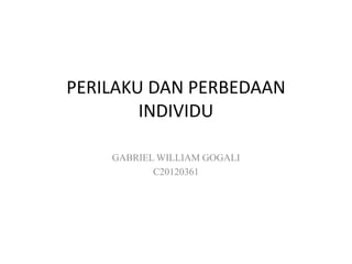 PERILAKU DAN PERBEDAAN
INDIVIDU
GABRIEL WILLIAM GOGALI
C20120361
 
