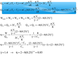 ] 8(0.25) C p V 
R 
] 2C p V 
= - = - = 
12(0.25) p V 
nR 
p V 
Q nC (T T ) nC [3 p V 
Q nC (T T ) nC [4(0.25) p V 
nR 
R 
nR 
nR 
1 1 
V 
1 1 1 1 
34 V 4 3 V 
1 1 
V 
1 1 1 1 
12 V 2 1 V 
= - = g - g = - g 
W W W W W p1V1 
[2 8(0.25) ] 
1 
total 12 23 34 41 
- g 
g - 
= + + + = 
Q Q 2C p1V1 
12 H V = = 
R 
Q Q 8(0.25) C p1V1 
34 C V 
R 
= = - g 
( 1) [2 8(0.25) ] 
R 
1 
1 1 V 
[2 8(0.25) ] 
1 
[2 8(0.25) ] 
1 
2C p V 
C C 
p V 
C 
W 
[2 8(0.25) ] 
1 
[2 8(0.25) ] 
C 
1 
R 
p V 
Q 
V 
V 
1 1 
H 
g 
g g 
g 
g 
g - = - 
g - 
= - 
- 
g - 
h = - 
- 
g - 
= 
- 
h = = g - 
g =1.4 ® h = 2 -8(0.25)1.4 = 0.85 
 