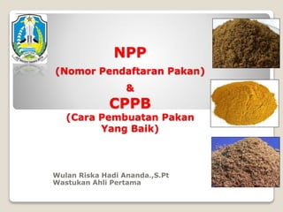 NPP
(Nomor Pendaftaran Pakan)
&
CPPB
(Cara Pembuatan Pakan
Yang Baik)
Wulan Riska Hadi Ananda.,S.Pt
Wastukan Ahli Pertama
 