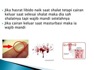  Jika hasrat libido naik saat shalat tetapi cairan
keluar saat selesai shalat maka dia sah
shalatnya tapi wajib mandi setelahnya
 Jika cairan keluar saat masturbasi maka ia
wajib mandi
 