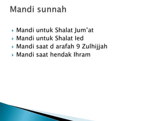  Mandi untuk Shalat Jum’at
 Mandi untuk Shalat Ied
 Mandi saat d arafah 9 Zulhijjah
 Mandi saat hendak Ihram
 