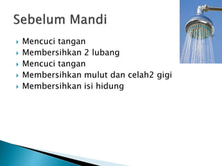  Mencuci tangan
 Membersihkan 2 lubang
 Mencuci tangan
 Membersihkan mulut dan celah2 gigi
 Membersihkan isi hidung
 