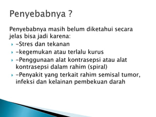 Penyebabnya masih belum diketahui secara
jelas bisa jadi karena:
 -Stres dan tekanan
 -kegemukan atau terlalu kurus
 -Penggunaan alat kontrasepsi atau alat
kontrasepsi dalam rahim (spiral)
 -Penyakit yang terkait rahim semisal tumor,
infeksi dan kelainan pembekuan darah
 