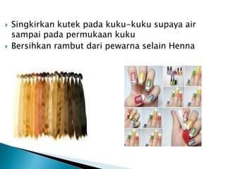  Singkirkan kutek pada kuku-kuku supaya air
sampai pada permukaan kuku
 Bersihkan rambut dari pewarna selain Henna
 