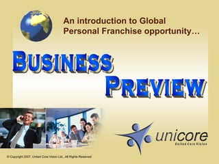 An introduction to Global Personal Franchise opportunity…  Business Preview © Copyright 2007, United Core Vision Ltd., All Rights Reserved 