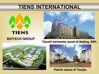 TIENS INTERNATIONAL BIOTECH GROUP Tianshi berkantor pusat di Beijing, RRC. Pabrik utama di Tianjin. 