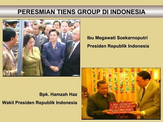 PERESMIAN TIENS GROUP DI INDONESIA Bpk. Hamzah Haz Wakil Presiden Republik Indonesia Ibu Megawati Soekarnoputri Presiden Republik Indonesia 