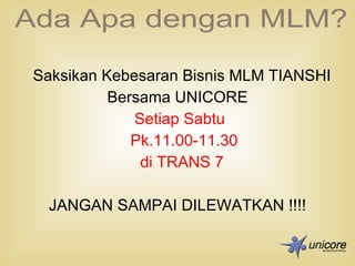 Saksikan Kebesaran Bisnis MLM TIANSHI  Bersama UNICORE Setiap Sabtu Pk.11.00-11.30 di TRANS 7 JANGAN SAMPAI DILEWATKAN !!!! Ada Apa dengan MLM? 