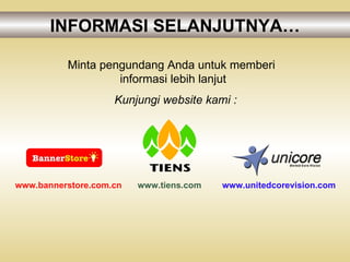 INFORMASI SELANJUTNYA… Minta pengundang Anda untuk memberi  informasi lebih lanjut Kunjungi website kami : www.tiens.com www.unitedcorevision.com www.bannerstore.com.cn 