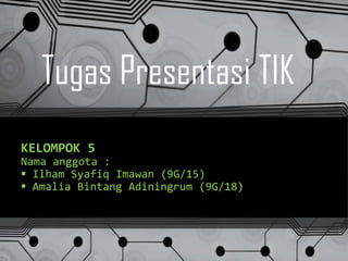 Tugas Presentasi TIK
KELOMPOK 5
Nama anggota :
 Ilham Syafiq Imawan (9G/15)
 Amalia Bintang Adiningrum (9G/18)

 