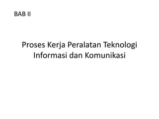 Proses Kerja Peralatan Teknologi
Informasi dan Komunikasi
BAB II
 
