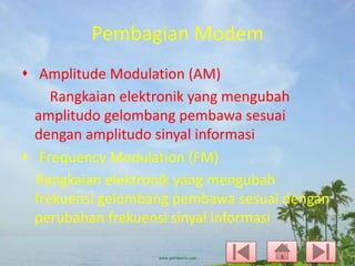 Pembagian Modem
 Amplitude Modulation (AM)
Rangkaian elektronik yang mengubah
amplitudo gelombang pembawa sesuai
dengan amplitudo sinyal informasi
 Frequency Modulation (FM)
Rangkaian elektronik yang mengubah
frekuensi gelombang pembawa sesuai dengan
perubahan frekuensi sinyal informasi

 