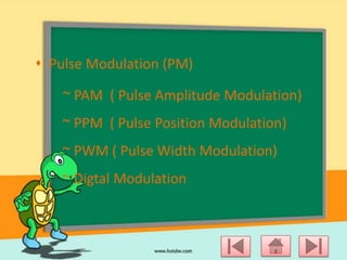  Pulse Modulation (PM)
~ PAM ( Pulse Amplitude Modulation)
~ PPM ( Pulse Position Modulation)
~ PWM ( Pulse Width Modulation)
~ Digtal Modulation

 