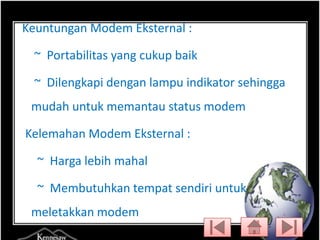 Keuntungan Modem Eksternal :
~ Portabilitas yang cukup baik
~ Dilengkapi dengan lampu indikator sehingga
mudah untuk memantau status modem
Kelemahan Modem Eksternal :

~ Harga lebih mahal
~ Membutuhkan tempat sendiri untuk

meletakkan modem

 