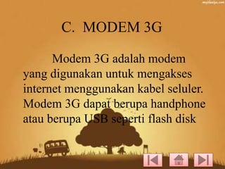 C. MODEM 3G
Modem 3G adalah modem
yang digunakan untuk mengakses
internet menggunakan kabel seluler.
Modem 3G dapat berupa handphone
atau berupa USB seperti flash disk

 