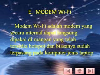 E. MODEM Wi-Fi
Modem Wi-Fi adalah modem yang
secara internal dapat langsung
dipakai di ruangan yang telah
tersedia hotspot dan biasanya sudah
terpasang pada komputer jenis laptop

 