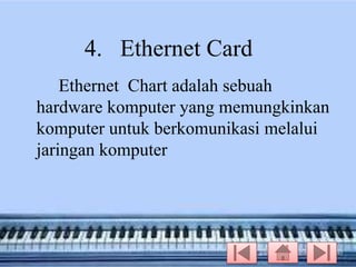 4. Ethernet Card
Ethernet Chart adalah sebuah
hardware komputer yang memungkinkan
komputer untuk berkomunikasi melalui
jaringan komputer

 