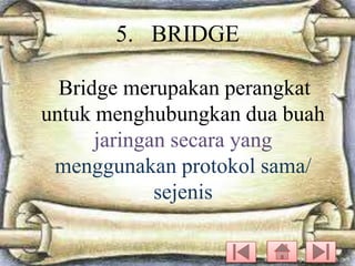 5. BRIDGE
Bridge merupakan perangkat
untuk menghubungkan dua buah
jaringan secara yang
menggunakan protokol sama/
sejenis

 