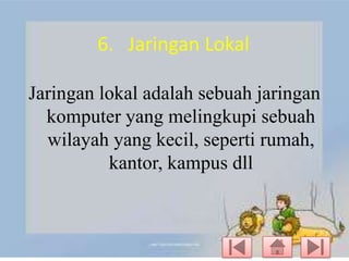 6. Jaringan Lokal
Jaringan lokal adalah sebuah jaringan
komputer yang melingkupi sebuah
wilayah yang kecil, seperti rumah,
kantor, kampus dll

 