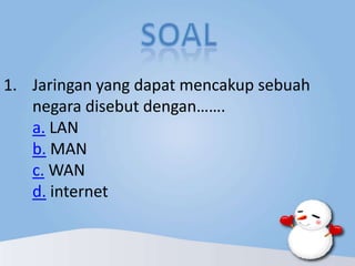 1. Jaringan yang dapat mencakup sebuah
negara disebut dengan…….
a. LAN
b. MAN
c. WAN
d. internet

 