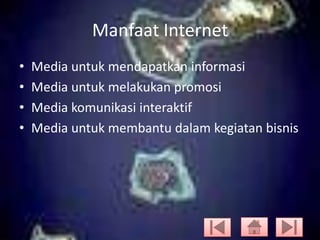 Manfaat Internet
•
•
•
•

Media untuk mendapatkan informasi
Media untuk melakukan promosi
Media komunikasi interaktif
Media untuk membantu dalam kegiatan bisnis

 