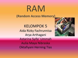RAM
(Random Access Memory)

    KELOMPOK 5
 Aida Rizky Fachrunnisa
     Arya Arthagani
 Astarina Syifa’ Ummah
  Aulia Maya Nibraska
 Oktafiyani Herning Tias
 