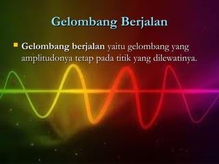 Gelombang Berjalan
   Gelombang berjalan yaitu gelombang yang
    amplitudonya tetap pada titik yang dilewatinya.
 