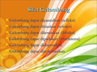Sifat Gelombang
   Gelombang dapat dipantulkan (refleksi)
   Gelombang dapat dibiaskan (refraksi)
   Gelombang dapat dilenturkan (difraksi)
   Gelombang dapat dipadukan (interferensi)
   Gelombang dapat didispersikan
   Gelombang dapat dipolarisasikan
 