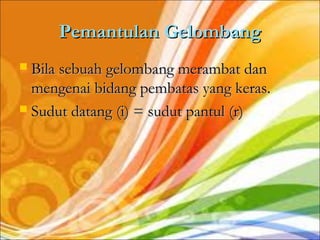 Pemantulan Gelombang
 Bila sebuah gelombang merambat dan
  mengenai bidang pembatas yang keras.
 Sudut datang (i) = sudut pantul (r)
 