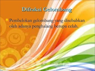 Difraksi Gelombang
   Pembelokan gelombang yang disebabkan
    oleh adanya penghalang berupa celah.
 