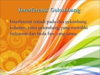 Interferensi Gelombang
   Interferensi terjadi pada dua gelombang
    koheren, yaitu gelombang yang memiliki
    frekuensi dan beda fase yang sama.
 