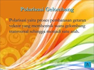 Polarisasi Gelombang
   Polarisasi yaitu proses pembatasan getaran
    vektor yang membentuk suatu gelombang
    transversal sehingga menjadi satu arah.
 