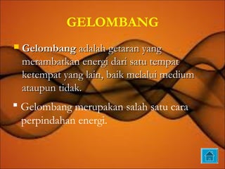 GELOMBANG
   Gelombang adalah getaran yang
    merambatkan energi dari satu tempat
    ketempat yang lain, baik melalui medium
    ataupun tidak.
 Gelombang merupakan salah satu cara
  perpindahan energi.
 