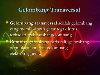 Gelombang Transversal
 Gelombang transversal adalah gelombang
  yang memiliki arah getar tegak lurus
  terhadap arah rambat gelombang.
 Contoh : gelombang pada tali, gelombang
  permukaan air, dan gelombang
  elektromagnetik.
 