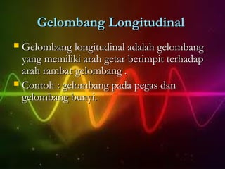 Gelombang Longitudinal
 Gelombang longitudinal adalah gelombang
  yang memiliki arah getar berimpit terhadap
  arah rambat gelombang .
 Contoh : gelombang pada pegas dan
  gelombang bunyi.
 